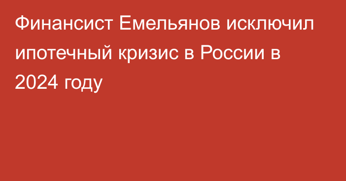 Финансист Емельянов исключил ипотечный кризис в России в 2024 году