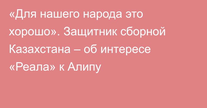 «Для нашего народа это хорошо». Защитник сборной Казахстана – об интересе «Реала» к Алипу