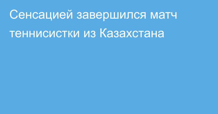 Сенсацией завершился матч теннисистки из Казахстана