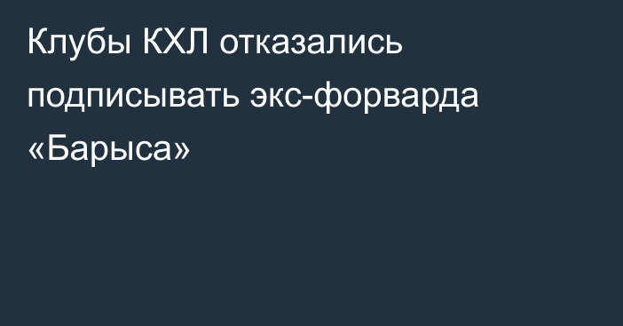 Клубы КХЛ отказались подписывать экс-форварда «Барыса»