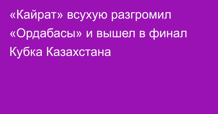 «Кайрат» всухую разгромил «Ордабасы» и вышел в финал Кубка Казахстана