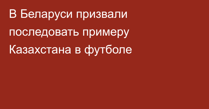 В Беларуси призвали последовать примеру Казахстана в футболе