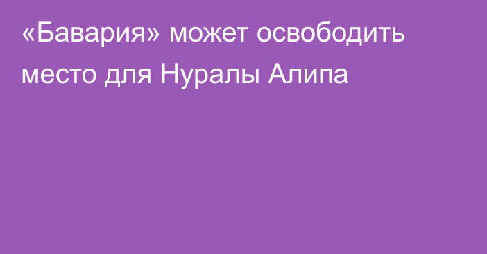 «Бавария» может освободить место для Нуралы Алипа