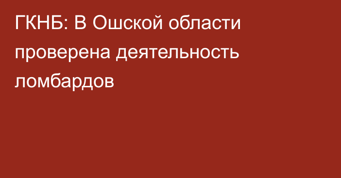 ГКНБ: В Ошской области проверена деятельность ломбардов