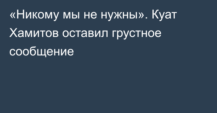 «Никому мы не нужны». Куат Хамитов оставил грустное сообщение