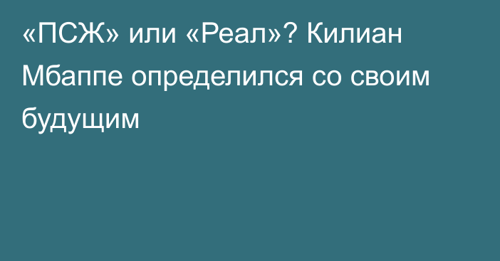 «ПСЖ» или «Реал»? Килиан Мбаппе определился со своим будущим