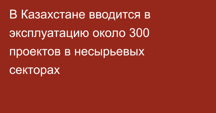 В Казахстане вводится в эксплуатацию около 300 проектов в несырьевых секторах