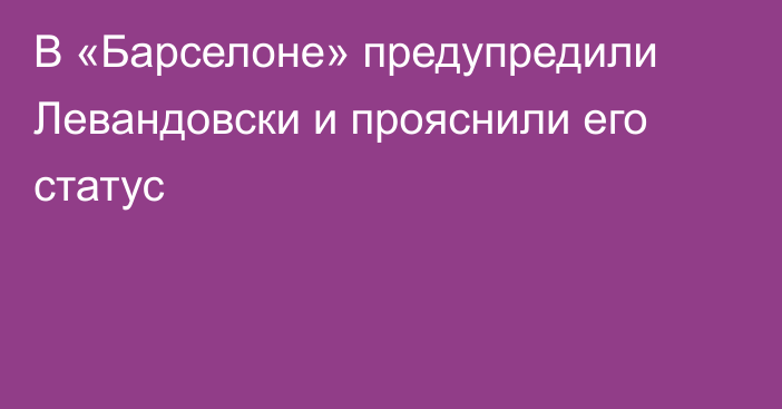 В «Барселоне» предупредили Левандовски и прояснили его статус