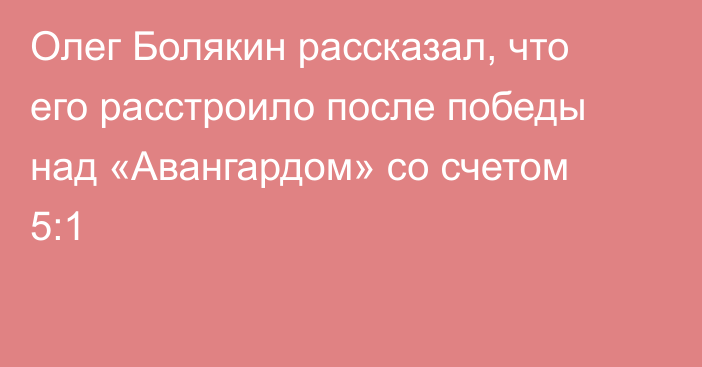 Олег Болякин рассказал, что его расстроило после победы над «Авангардом» со счетом 5:1