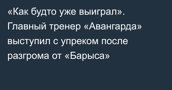 «Как будто уже выиграл». Главный тренер «Авангарда» выступил с упреком после разгрома от «Барыса»