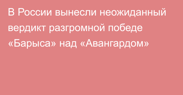 В России вынесли неожиданный вердикт разгромной победе «Барыса» над «Авангардом»