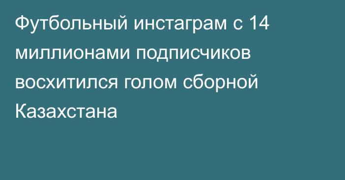 Футбольный инстаграм с 14 миллионами подписчиков восхитился голом сборной Казахстана