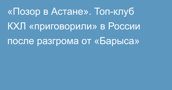 «Позор в Астане». Топ-клуб КХЛ «приговорили» в России после разгрома от «Барыса»