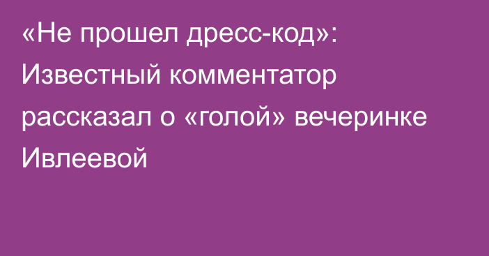 «Не прошел дресс-код»: Известный комментатор рассказал о «голой» вечеринке Ивлеевой