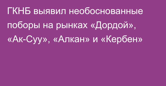 ГКНБ выявил необоснованные поборы на рынках «Дордой», «Ак-Суу», «Алкан» и «Кербен»