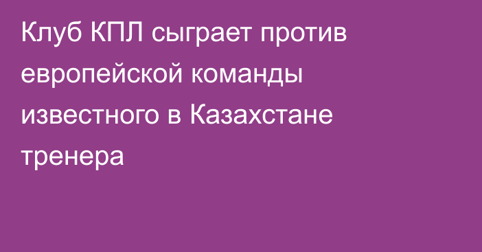 Клуб КПЛ сыграет против европейской команды известного в Казахстане тренера