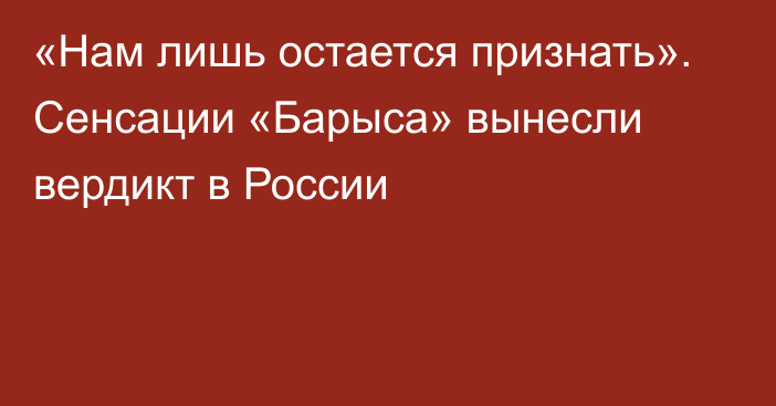 «Нам лишь остается признать». Сенсации «Барыса» вынесли вердикт в России