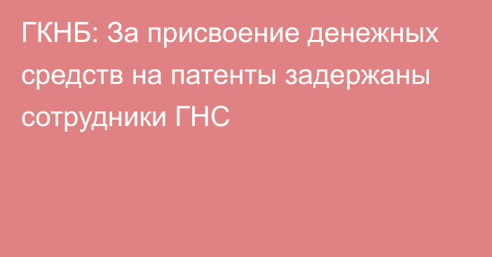 ГКНБ: За присвоение денежных средств на патенты задержаны сотрудники ГНС