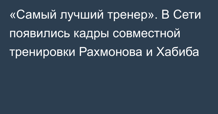 «Самый лучший тренер». В Сети появились кадры совместной тренировки Рахмонова и Хабиба