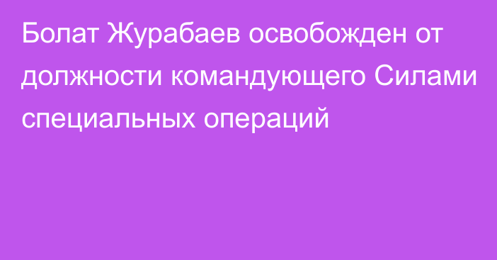 Болат Журабаев освобожден от должности командующего Силами специальных операций