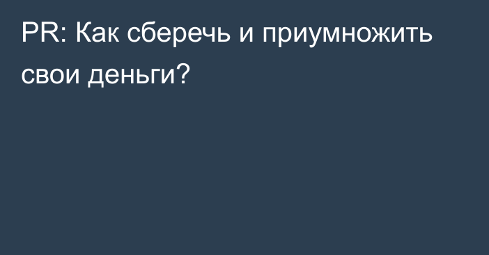 PR: Как сберечь и приумножить свои деньги?