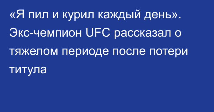 «Я пил и курил каждый день». Экс-чемпион UFC рассказал о тяжелом периоде после потери титула