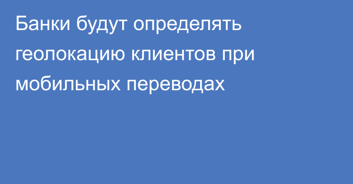 Банки будут определять геолокацию клиентов при мобильных переводах