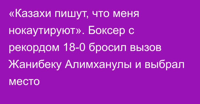 «Казахи пишут, что меня нокаутируют». Боксер с рекордом 18-0 бросил вызов Жанибеку Алимханулы и выбрал место