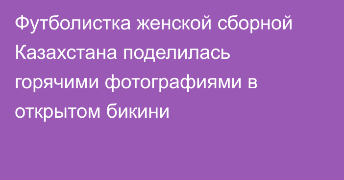 Футболистка женской сборной Казахстана поделилась горячими фотографиями в открытом бикини