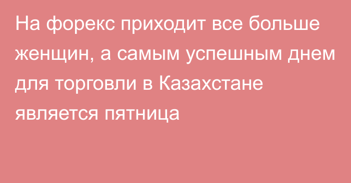 На форекс приходит все больше женщин, а самым успешным днем для торговли в Казахстане является пятница