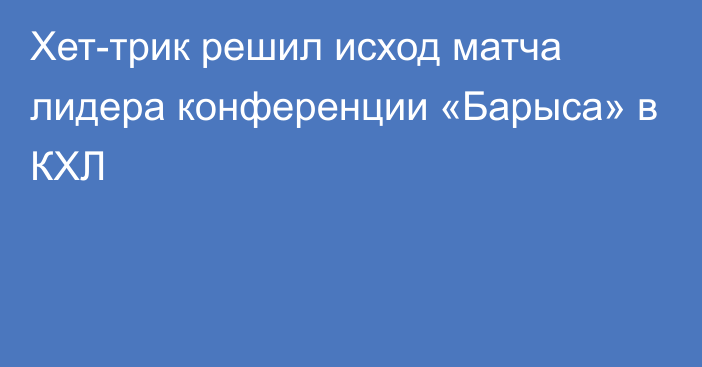 Хет-трик решил исход матча лидера конференции «Барыса» в КХЛ