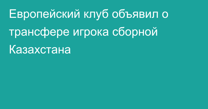 Европейский клуб объявил о трансфере игрока сборной Казахстана