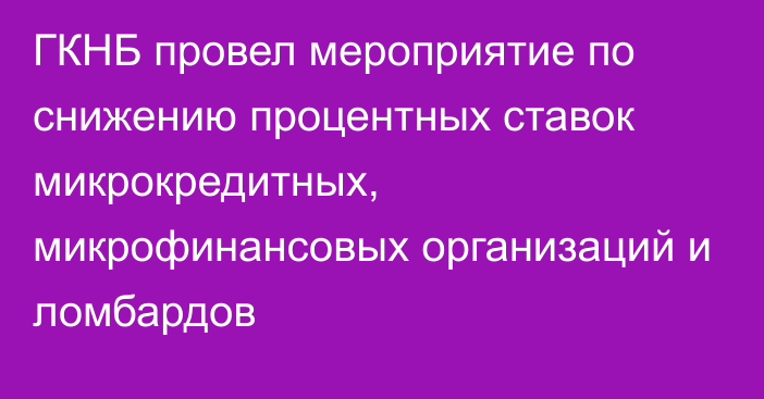 ГКНБ провел мероприятие по снижению процентных ставок микрокредитных, микрофинансовых организаций и ломбардов