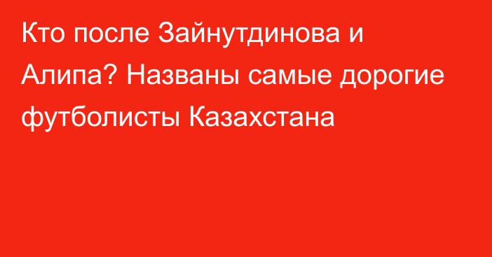 Кто после Зайнутдинова и Алипа? Названы самые дорогие футболисты Казахстана