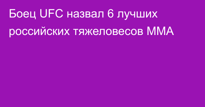 Боец UFC назвал 6 лучших российских тяжеловесов ММА