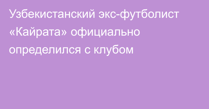 Узбекистанский экс-футболист «Кайрата» официально определился с клубом