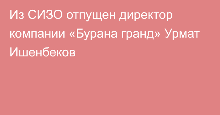 Из СИЗО отпущен директор компании «Бурана гранд» Урмат Ишенбеков