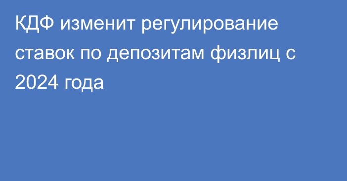 КДФ изменит регулирование ставок по депозитам физлиц с 2024 года