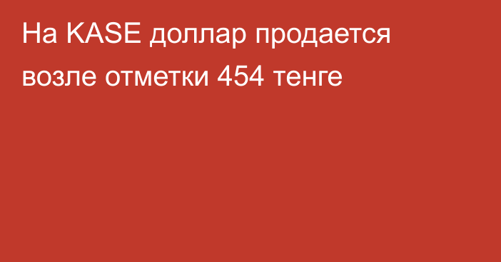 На KASE доллар продается возле отметки  454 тенге