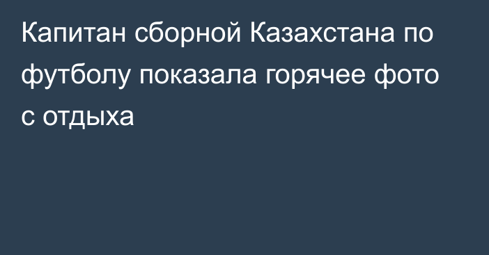 Капитан сборной Казахстана по футболу показала горячее фото с отдыха