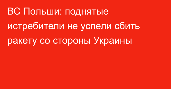 ВС Польши: поднятые истребители не успели сбить ракету со стороны Украины