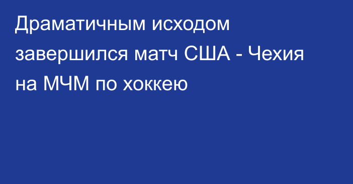 Драматичным исходом завершился матч США - Чехия на МЧМ по хоккею