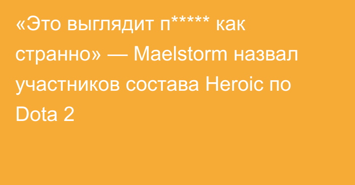 «Это выглядит п***** как странно» — Maelstorm назвал участников состава Heroic по Dota 2