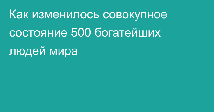 Как изменилось совокупное состояние 500 богатейших людей мира