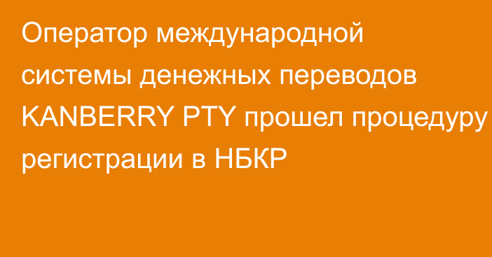 Оператор международной системы денежных переводов KANBERRY PTY прошел процедуру регистрации в НБКР