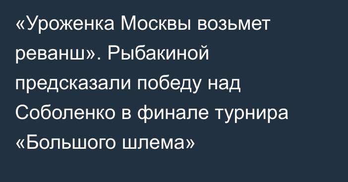 «Уроженка Москвы возьмет реванш». Рыбакиной предсказали победу над Соболенко в финале турнира «Большого шлема»