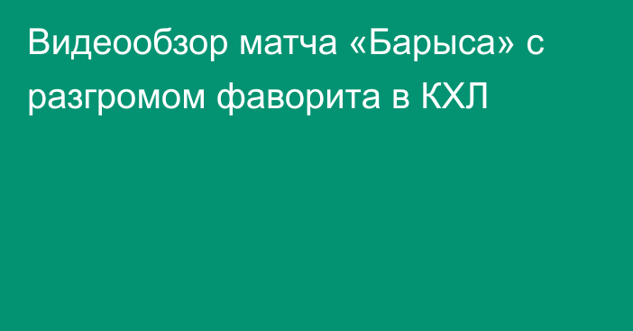 Видеообзор матча «Барыса» с разгромом фаворита в КХЛ