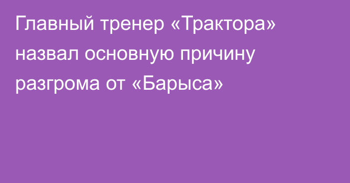 Главный тренер «Трактора» назвал основную причину разгрома от «Барыса»