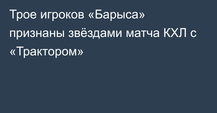 Трое игроков «Барыса» признаны звёздами матча КХЛ с «Трактором»