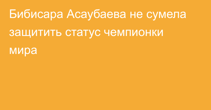 Бибисара Асаубаева не сумела защитить статус чемпионки мира